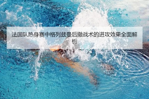 法国队热身赛中格列兹曼后撤战术的进攻效果全面解析