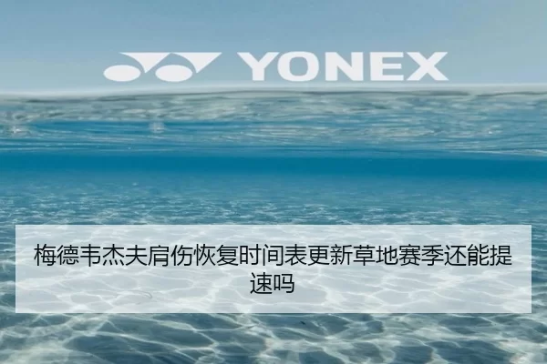 梅德韦杰夫肩伤恢复时间表更新草地赛季还能提速吗