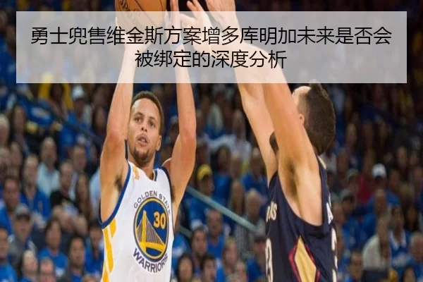 勇士兜售维金斯方案增多库明加未来是否会被绑定的深度分析